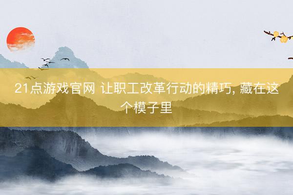 21点游戏官网 让职工改革行动的精巧， 藏在这个模子里