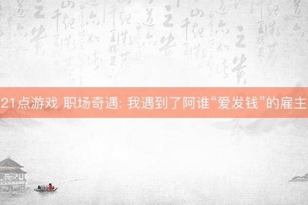 21点游戏 职场奇遇: 我遇到了阿谁“爱发钱”的雇主
