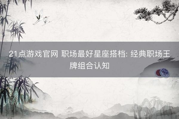21点游戏官网 职场最好星座搭档: 经典职场王牌组合认知