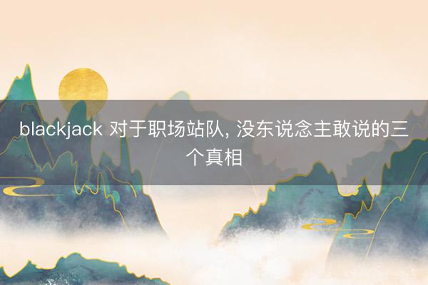 blackjack 对于职场站队， 没东说念主敢说的三个真相