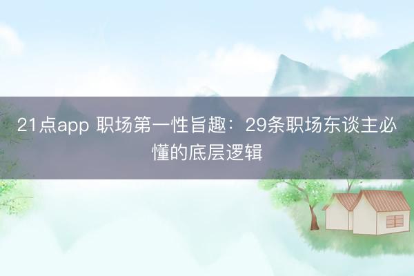 21点app 职场第一性旨趣：29条职场东谈主必懂的底层逻辑
