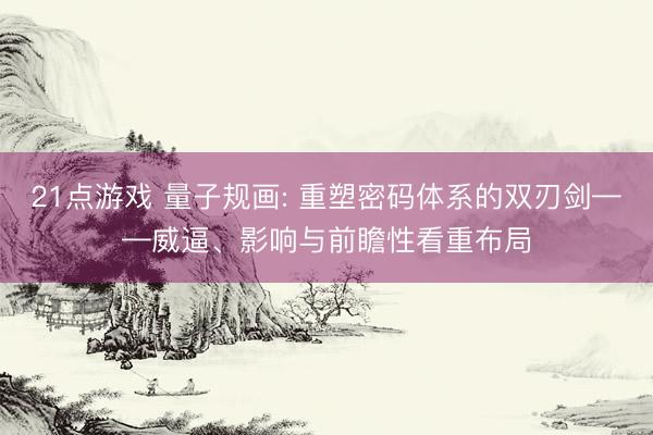21点游戏 量子规画: 重塑密码体系的双刃剑——威逼、影响与前瞻性看重布局