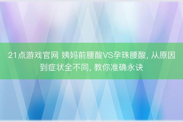 21点游戏官网 姨妈前腰酸VS孕珠腰酸， 从原因到症状全不同， 教你准确永诀