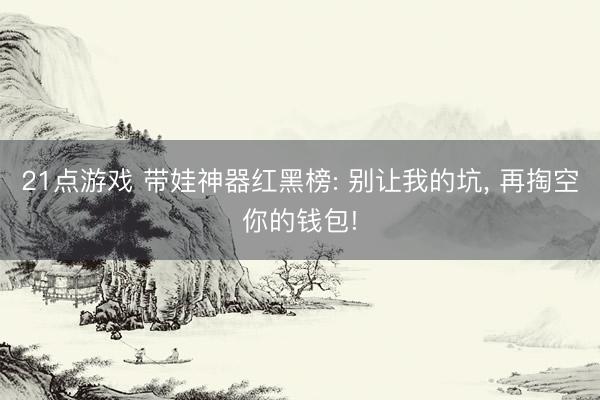 21点游戏 带娃神器红黑榜: 别让我的坑， 再掏空你的钱包!