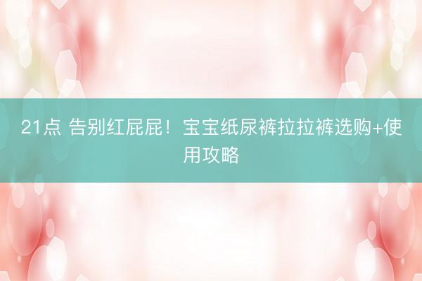 21点 告别红屁屁！宝宝纸尿裤拉拉裤选购+使用攻略