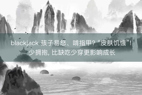 blackjack 孩子易怒、啃指甲? “皮肤饥饿”! 少拥抱， 比缺吃少穿更影响成长