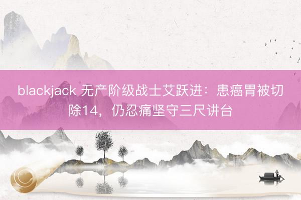 blackjack 无产阶级战士艾跃进：患癌胃被切除14，仍忍痛坚守三尺讲台