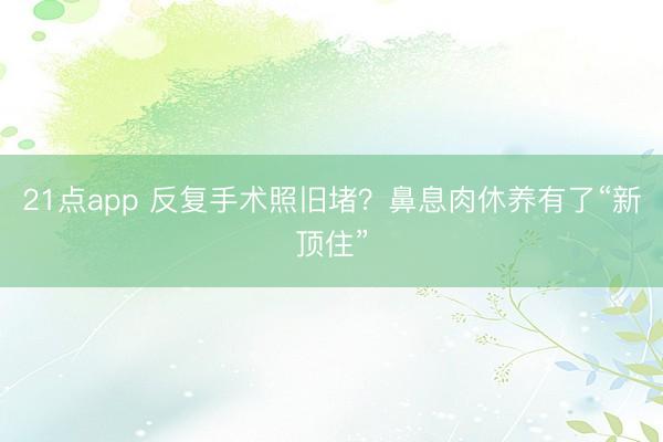 21点app 反复手术照旧堵？鼻息肉休养有了“新顶住”