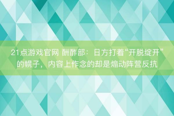 21点游戏官网 酬酢部：日方打着“开脱绽开”的幌子，内容上作念的却是煽动阵营反抗