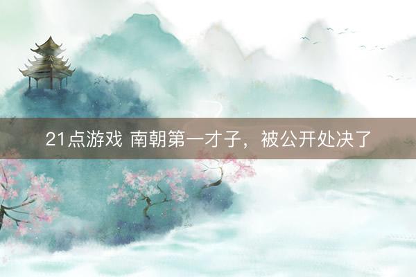21点游戏 南朝第一才子，被公开处决了